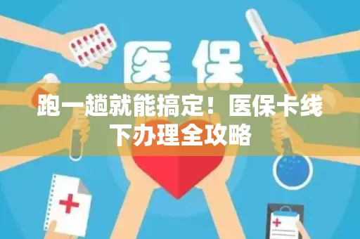 跑一趟就能搞定！医保卡线下办理全攻略